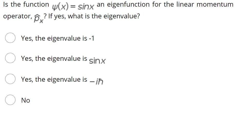Is the function w(x) = sinx an eigenfunction for the linear momentum
operator, 6.? If yes, what is the eigenvalue?
O Yes, the eigenvalue is -1
Yes, the eigenvalue is sinx
O Yes, the eigenvalue is – in
O No
