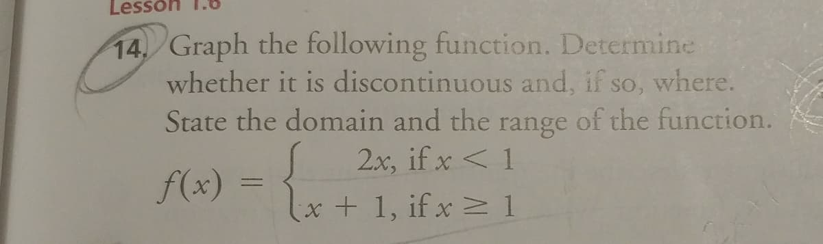 Lesson
14, Graph the following function. Determine
whether it is discontinuous and, if so, where.
State the domain and the range of the function.
2x, if x < 1
f(x) =
x+ 1, if x > 1
