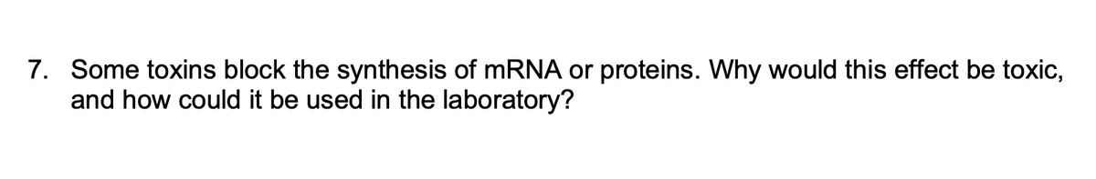 7. Some toxins block the synthesis of mRNA or proteins. Why would this effect be toxic,
and how could it be used in the laboratory?