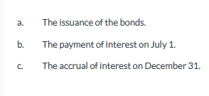 a.
b.
C
The issuance of the bonds.
The payment of interest on July 1.
The accrual of interest on December 31.