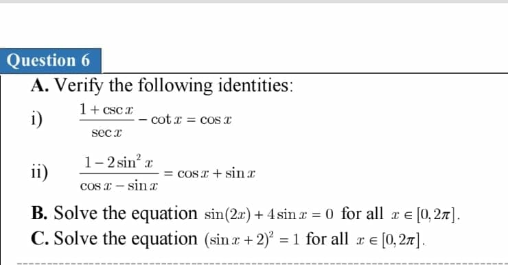 Question 6
A. Verify the following identities:
1+ cscx
i)
sec x
- cotx = cos x
1-2 sin² x
ii)
cos x - sinx
B. Solve the equation sin(2x) + 4 sinx = 0 for all x = [0, 2π].
C. Solve the equation (sin x + 2)² = 1 for all x = [0, 2π].
= cos x + sinx