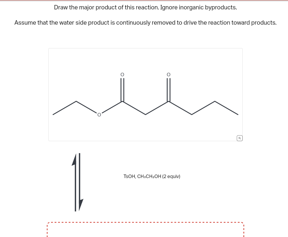 Draw the major product of this reaction. Ignore inorganic byproducts.
Assume that the water side product is continuously removed to drive the reaction toward products.
O
TSOH, CH3CH₂OH (2 equiv)
Q