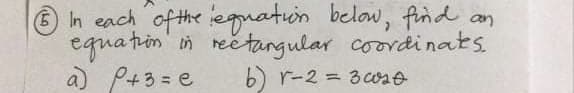 in
In each of the equation below, find an
equation
rectangular coordinates
a) p+3=e b) r-2 = 320