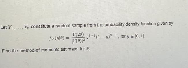 Let Y1,...,Yn constitute a random sample from the probability density function given by
r(20)
IT(e12 y-
(1-y)0-1, for y E [0, 1)
fy (yle) =
%3D
Find the method-of-moments estimator for 0.

