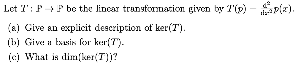 d²
Let T : P → P be the linear transformation given by T(p) = p(x).
dx
(a) Give an explicit description of ker(T).
(b) Give a basis for ker(T).
(c) What is dim(ker(T))?