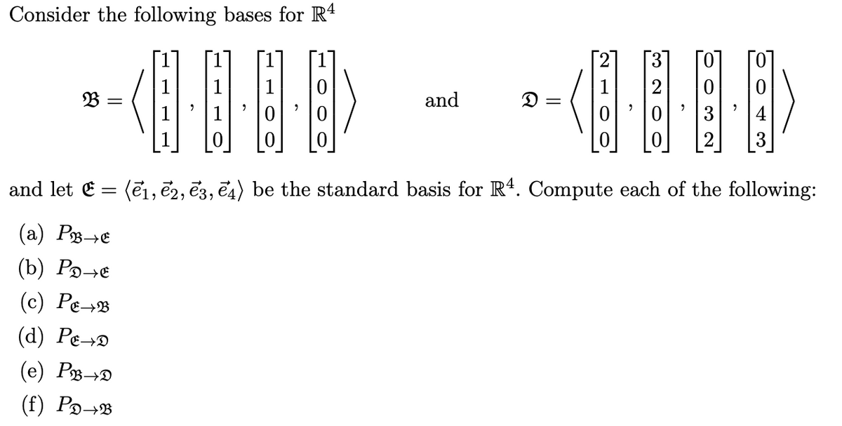 Consider the following bases for R4
=
and
D =
and let = (1, 2, 3, 4) be the standard basis for R4. Compute each of the following:
==
(a) P→E
(b) Po→
(c) Pe→
(d) Pe→
(e) P→
(f) Po→