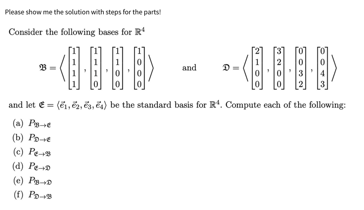 Please show me the solution with steps for the parts!
Consider the following bases for R4
B3 =
3
2
0
and
D =
3
2
3
=
and let (1, 2, 3, 4) be the standard basis for R4. Compute each of the following:
(a) Pe
(b) P₁→E
(c) Pe→
(d) Pe→D
(e) P→
(f) Po→B