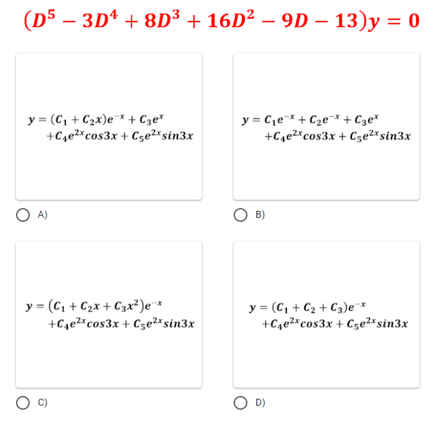 (D5 – 3D¹ + 8D³ + 16D² - 9D – 13)y = 0
-
y = (C₁+C₂x)e-x + С3e*
+C4e²x cos3x +C5e²x sin3x
y = C₁e + C₂е¯* + C3e*
+C4e²x cos3x +C5e²x sin3x
A)
B)
y = (C₁ + C₂x + C3x²) e-x
+C₁е²x cos3x +C5e²x sin3x
y = (C₁ + C₂ + C3)e-*
+C4e²x cos3x +C5e²x sin3x
O D)