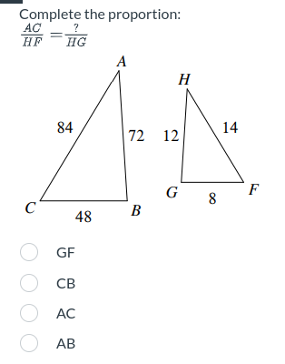 Complete the proportion:
AC
HF HG
C
84
48
OGF
0
CB
O AC
O
AB
A
H
72 12
B
G 8
14
F