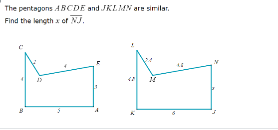 The pentagons ABCDE and JKLMN are similar.
Find the length x of NJ.
B
D
5
E
2
L
4.8
K
2.4
M
6
4.8
N
J