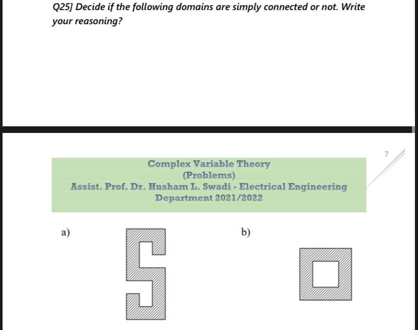 Q25] Decide if the following domains are simply connected or not. Write
your reasoning?
Complex Variable Theory
(Problems)
Assist. Prof. Dr. Husham L. Swadi - Electrical Engineering
Department 2021/2022
а)
b)
