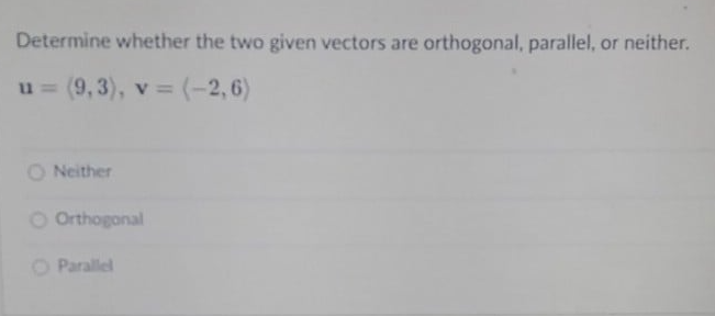 Determine whether the two given vectors are orthogonal, parallel, or neither.
(9,3), v (-2,6)
%3D
O Neither
O Orthogonal
O Parallel

