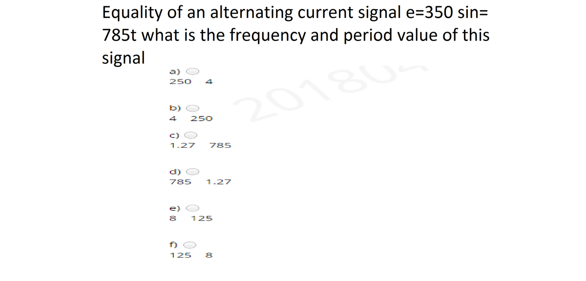 Equality of an alternating current signal e=350 sin=
785t what is the frequency and period value of this
signal
a)
250
4
20180
b)
4
250
C)
1.27
785
d)
785
1.27
e)
125
f)
125
00
00
