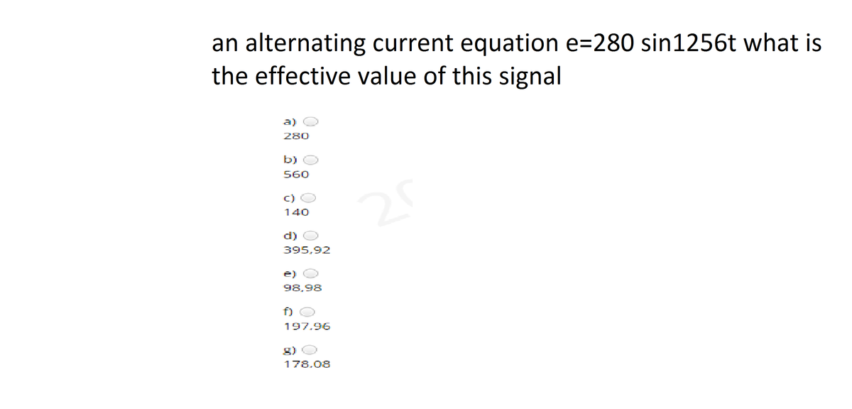an alternating current equation e=280 sin1256t what is
the effective value of this signal
a)
280
b)
560
c)
140
d)
395,92
e)
98,98
f)
197.96
g)
178.08
