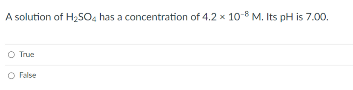 A solution of H2SO4 has a concentration of 4.2 × 10-8 M. Its pH is 7.00.
O True
O False
