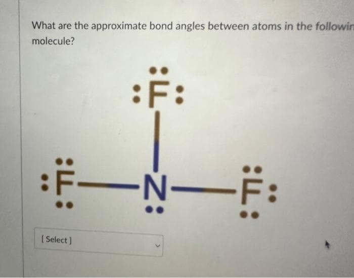 What are the approximate bond angles between atoms in the followin
molecule?
:F:
Ë—N—Ë:
[Select]