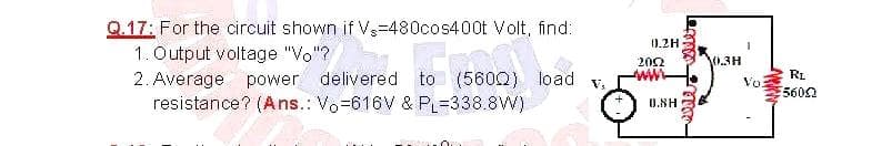 Q.17: For the circuit shown if V3-480cos400t Volt, find:
1. Output voltage "Vo"?
2. Average power delivered
resistance? (Ans.: Vo-616V & PL=338.8W)
0.2H
202
0.3H
to (5602) load
RL
Vo
5602
0.8H
