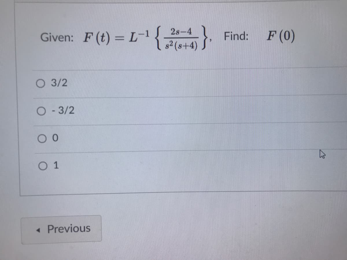 {
}
2s-4
Given: F(t) = L-1
Find:
F (0)
s2 (s+4)
О 3/2
O-3/2
O 1
« Previous
