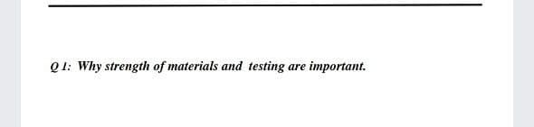 Q 1: Why strength of materials and testing are important.

