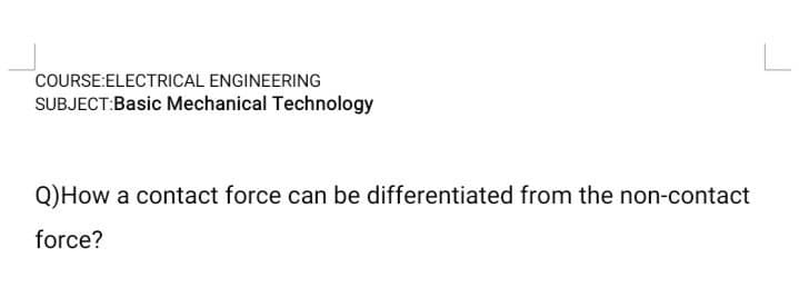 COURSE:ELECTRICAL ENGINEERING
SUBJECT:Basic Mechanical Technology
Q)How a contact force can be differentiated from the non-contact
force?
