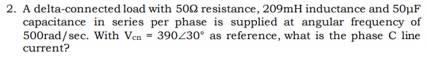 2. A delta-connected load with 500 resistance, 209mH inductance and 50µF
capacitance in series per phase is supplied at angular frequency of
500rad/sec. With Ven
current?
390230° as reference, what is the phase C line
