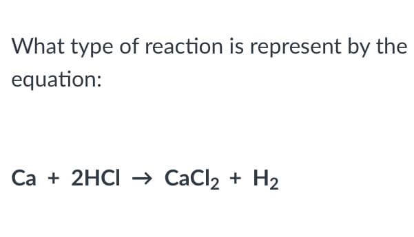 What type of reaction is represent by the
equation:
Ca + 2HCI → CaCl2 + H2
