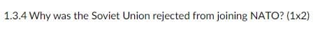 1.3.4 Why was the Soviet Union rejected from joining NATO? (1x2)