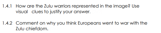 1.4.1 How are the Zulu warriors represented in the image? Use
visual clues to justify your answer.
1.4.2 Comment on why you think Europeans went to war with the
Zulu chiefdom.