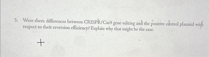 3. Were there differences between CRISPR/Cas9 gene editing and the positive control plasmid with
respect to their reversion efficiency? Explain why that might be the case.
+