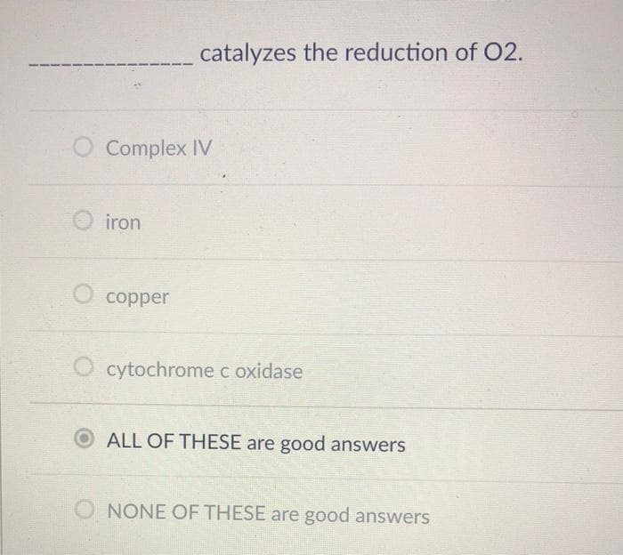 Complex IV
iron
catalyzes the reduction of O2.
copper
cytochrome c oxidase
ALL OF THESE are good answers
NONE OF THESE are good answers