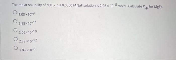 The molar solubility of MgF2 in a 0.0500 M NaF solution is 2.06 x 10-8 mol/L. Calculate Ksp for MgF2.
O
1.03 ×10-9
O 5.15×10-11
O
2.06 *10-10
2.58 x10-12
1.03 x10-8