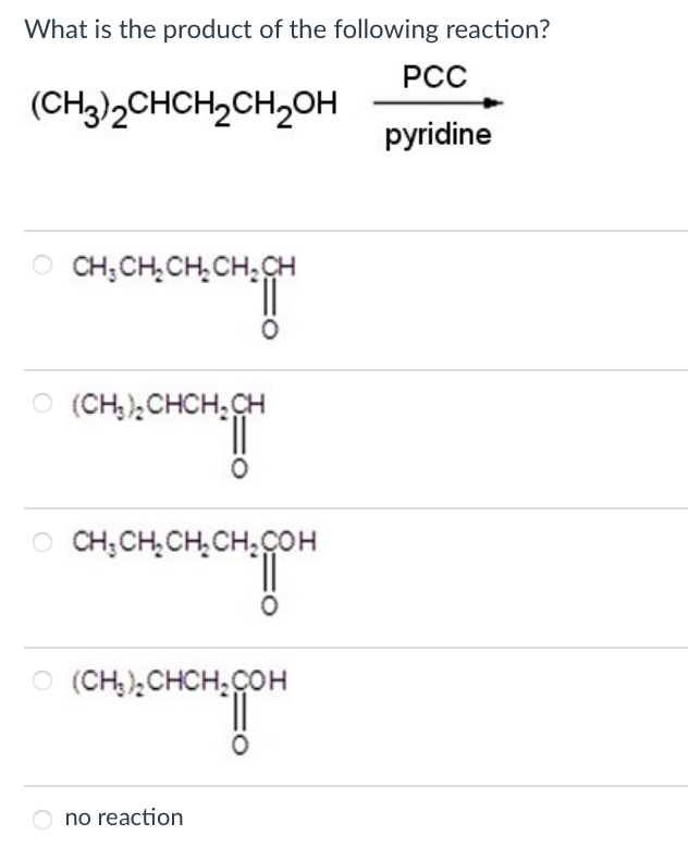 What is the product of the following reaction?
(CH3)2CHCH₂CH2₂OH
CH₂CH₂CH₂CH₂CH
O(CH₂)₂CHCH₂CH
CH₂CH₂CH₂CH₂COH
O(CH₂)₂CHCH₂COH
no reaction
O
PCC
pyridine