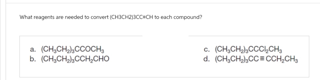 What reagents are needed to convert (CH3CH2)3CC=CH to each compound?
a. (CH3CH₂)3CCOCH3
b. (CH3CH₂)3CCH₂CHO
C. (CH3CH₂)3CCCl₂CH3
d. (CH3CH₂)3CC=CCH₂CH3