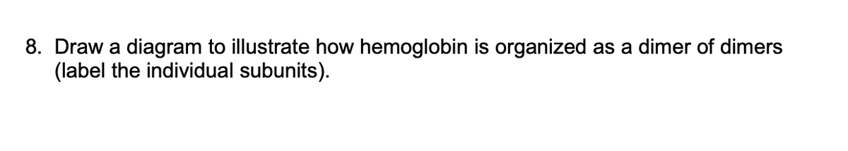 8. Draw a diagram to illustrate how hemoglobin is organized as a dimer of dimers
(label the individual subunits).