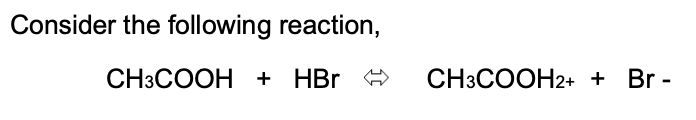 Consider the following reaction,
CH3COOH + HBr 9
CH3COOH2+ + Br -
