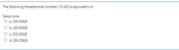 The following hexadecimal number (1E.43) is equivalent to
Select one:
O a. (36.506)8
O b. (35.506)8
O .(35.206)8
O d. (36.206)8
