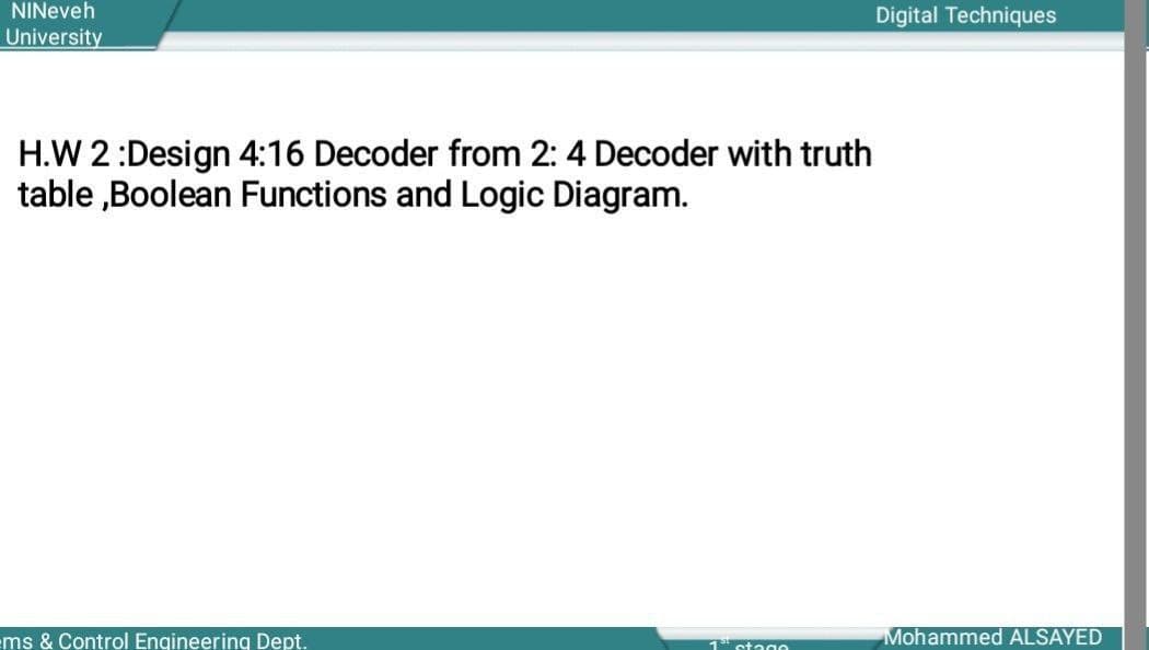 NINeveh
Digital Techniques
University
H.W 2:Design 4:16 Decoder from 2: 4 Decoder with truth
table ,Boolean Functions and Logic Diagram.
ms & Control Engineering Dept.
Mohammed ALSAYED
stago
