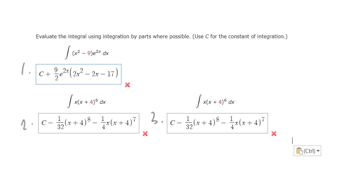 Evaluate the integral using integration by parts where possible. (Use C for the constant of integration.)
(x2
1.
C+ e2*(2x2 – 2x – 17)
9 2r
2
x(x + 4)6 dx
x(x + 4)6 dx
c - * + 4)8 - (x + 4)"
3.1
(x + 4)$ – r(x+ 4)7
C -
32
C -
32
(† + *)x
D(Ctrl) -
