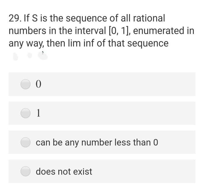 29. If S is the sequence of all rational
numbers in the interval [0, 1], enumerated in
any way, then lim inf of that sequence
1
can be any number less than 0
does not exist
