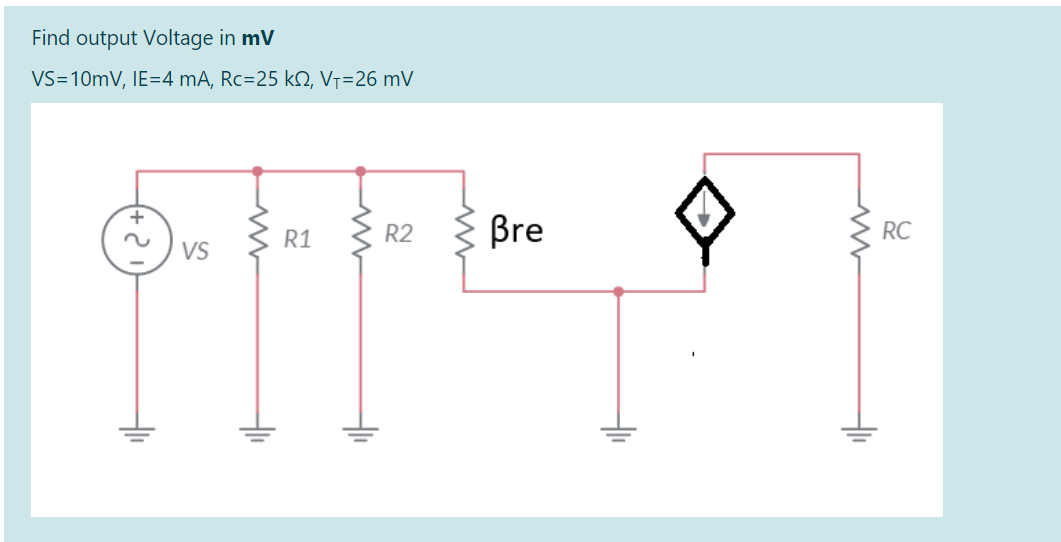 Find output Voltage in mV
VS=10mV, IE=4 mA, Rc=25 k2, V7=26 mV
R1
R2
Bre
RC
VS
두
