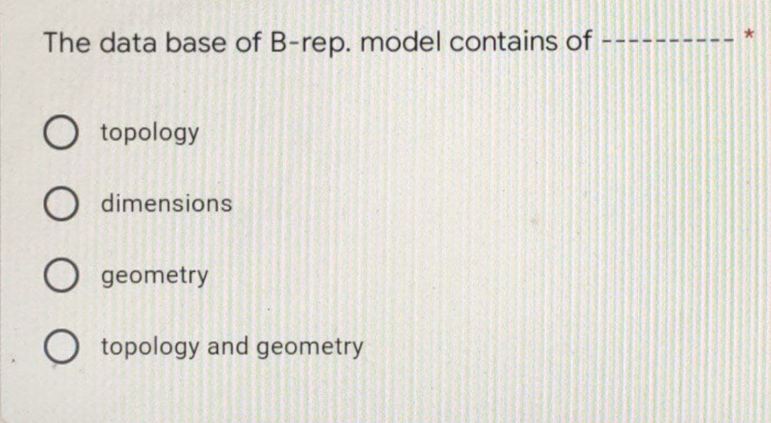 The data base of B-rep. model contains of
O topology
O dimensions
O geometry
O topology and geometry