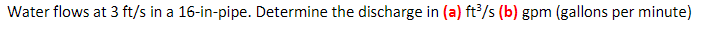 Water flows at 3 ft/s in a 16-in-pipe. Determine the discharge in (a) ft /s (b) gpm (gallons per minute)
