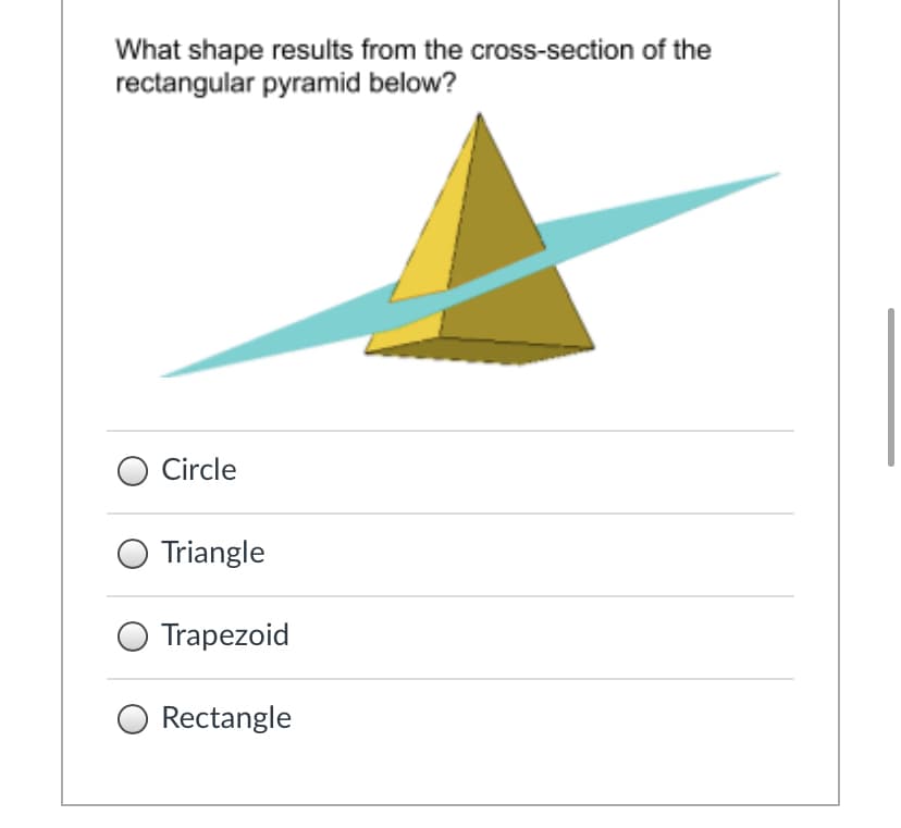 What shape results from the cross-section of the
rectangular pyramid below?
Circle
Triangle
Trapezoid
Rectangle
