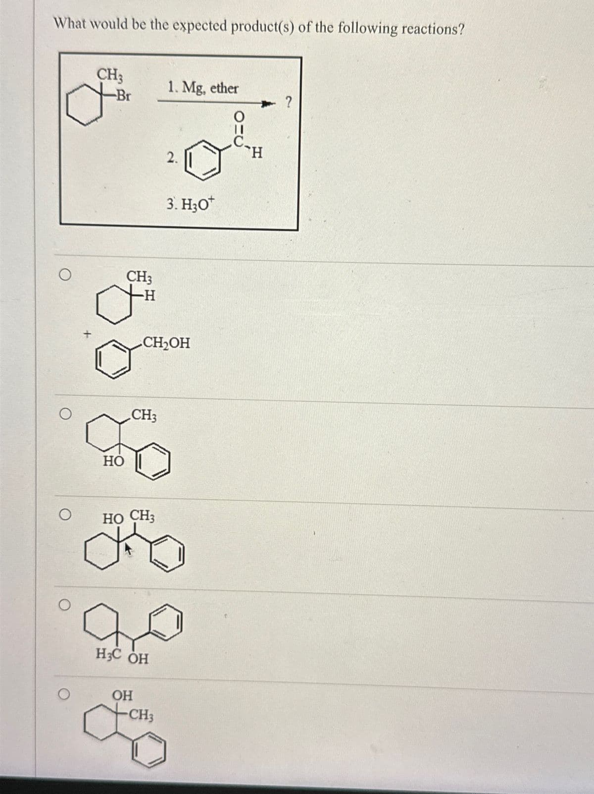 What would be the expected product(s) of the following reactions?
CH3
-Br
1. Mg, ether
CH3
H
о
HO
?
0
H
2.
3. H3O+
CH₂OH
CH3
HO CH3
а
H3C OH
OH
CH3