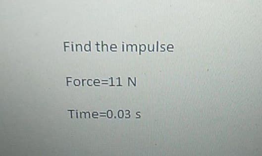 Find the impulse
Force=11 N
Time=0.03 s