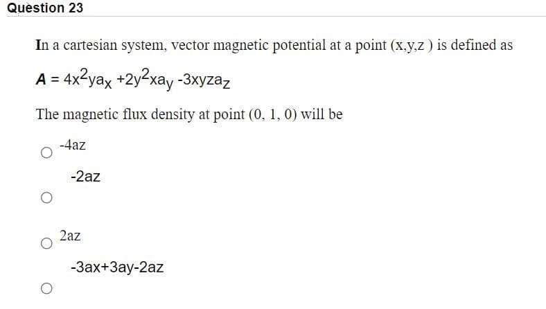 Question 23
In a cartesian system, vector magnetic potential at a point (x.y,z) is defined as
A = 4x2yax +2y²xay -3xyzaz
The magnetic flux density at point (0, 1, 0) will be
-4az
-2az
2az
-3ax+3ay-2az

