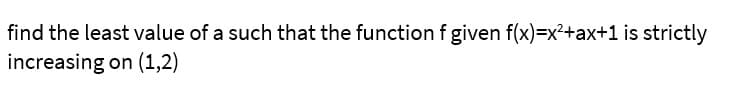 find the least value of a such that the function f given f(x)=x²+ax+1 is strictly
increasing on (1,2)
