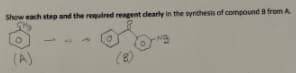 Show each step and the required rengent clearly in the synthesis of compound B from A
(A)
(8)
