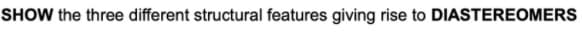 SHOW the three different structural features giving rise to DIASTEREOMERS
