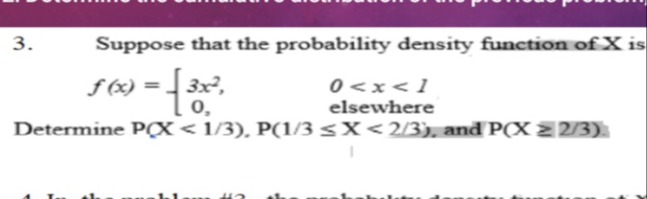 3.
Suppose that the probability density function of X is
f (x) =] 3x2,
0,
0 <x<1
elsewhere
%3D
Determine PX< 1/3), P(1/3 <X<2/3), and P(X =2/3).
